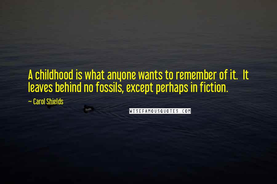 Carol Shields Quotes: A childhood is what anyone wants to remember of it.  It leaves behind no fossils, except perhaps in fiction.