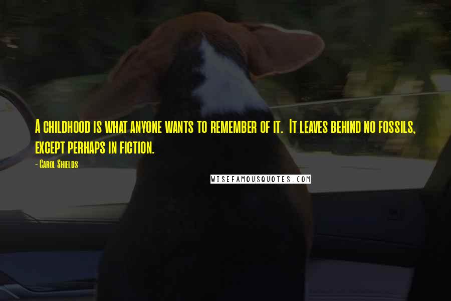 Carol Shields Quotes: A childhood is what anyone wants to remember of it.  It leaves behind no fossils, except perhaps in fiction.