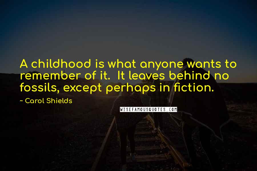 Carol Shields Quotes: A childhood is what anyone wants to remember of it.  It leaves behind no fossils, except perhaps in fiction.