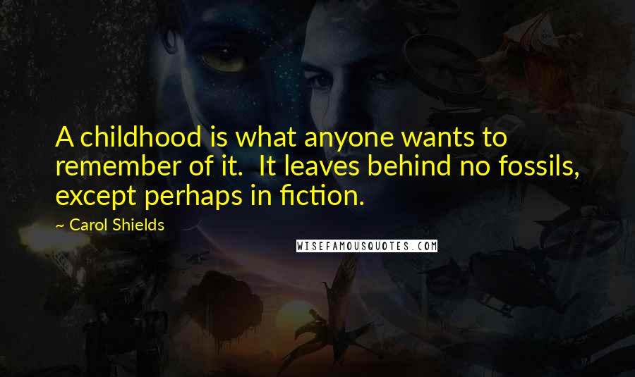 Carol Shields Quotes: A childhood is what anyone wants to remember of it.  It leaves behind no fossils, except perhaps in fiction.