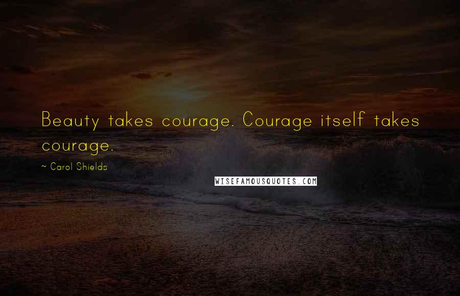 Carol Shields Quotes: Beauty takes courage. Courage itself takes courage.