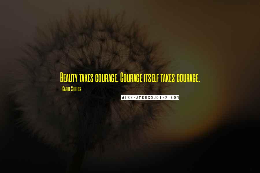 Carol Shields Quotes: Beauty takes courage. Courage itself takes courage.