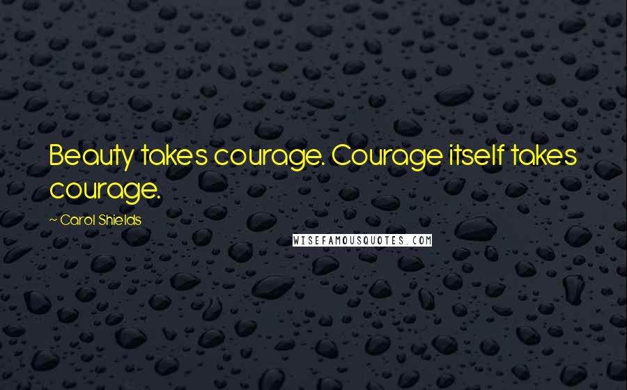 Carol Shields Quotes: Beauty takes courage. Courage itself takes courage.