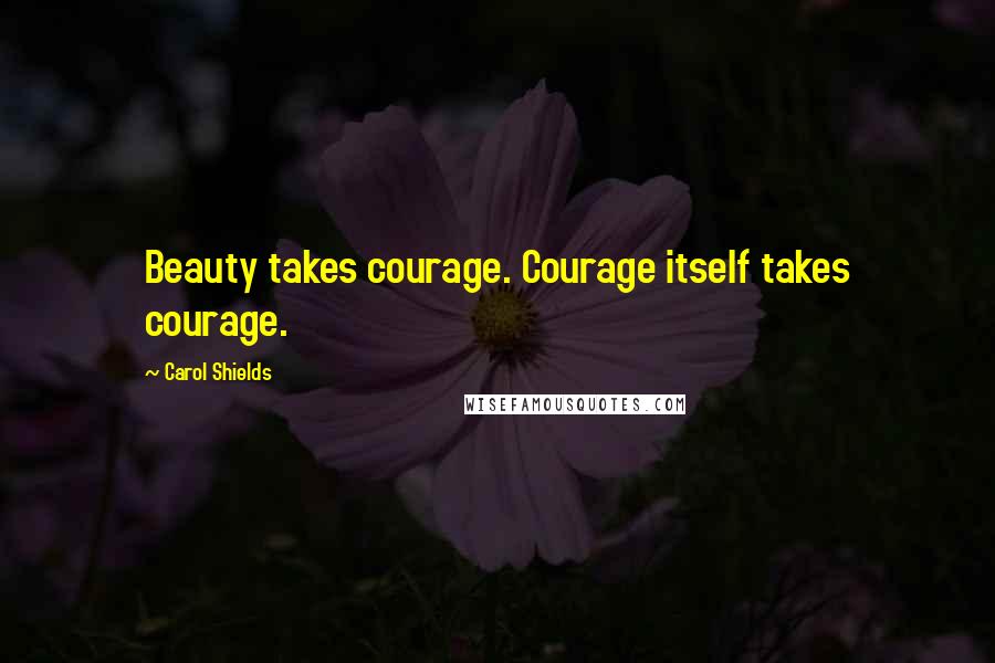 Carol Shields Quotes: Beauty takes courage. Courage itself takes courage.