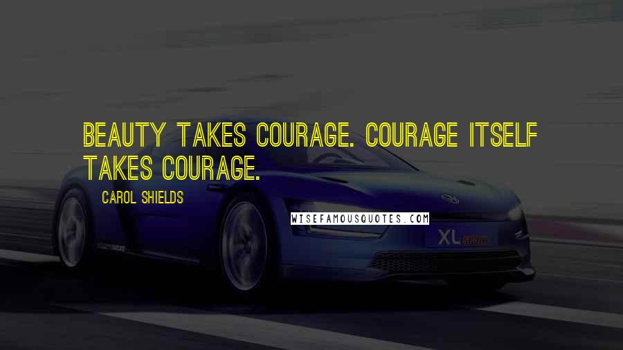 Carol Shields Quotes: Beauty takes courage. Courage itself takes courage.