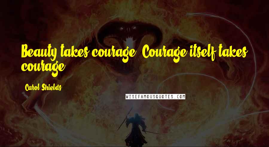 Carol Shields Quotes: Beauty takes courage. Courage itself takes courage.