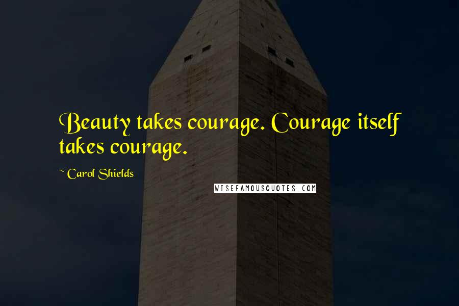 Carol Shields Quotes: Beauty takes courage. Courage itself takes courage.