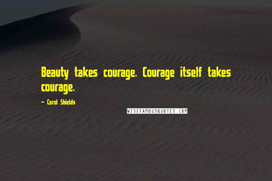 Carol Shields Quotes: Beauty takes courage. Courage itself takes courage.