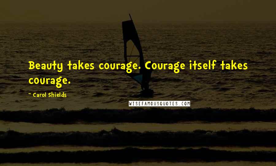 Carol Shields Quotes: Beauty takes courage. Courage itself takes courage.