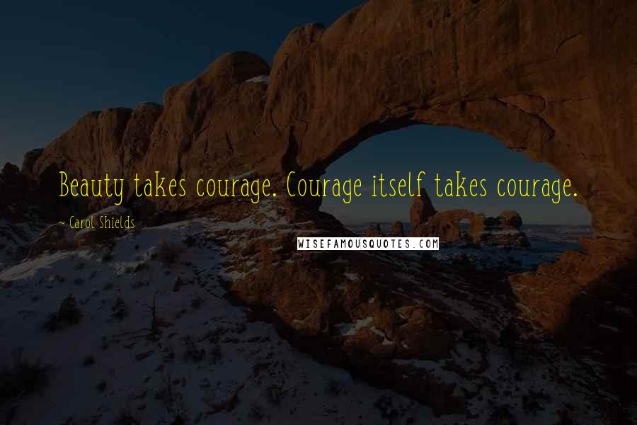 Carol Shields Quotes: Beauty takes courage. Courage itself takes courage.