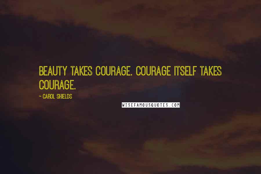 Carol Shields Quotes: Beauty takes courage. Courage itself takes courage.