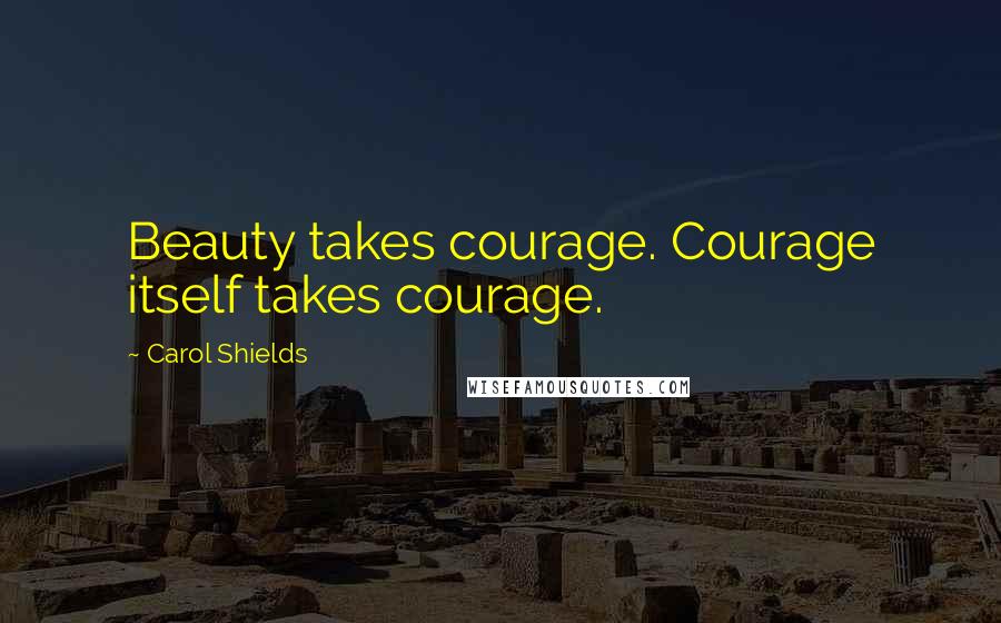 Carol Shields Quotes: Beauty takes courage. Courage itself takes courage.