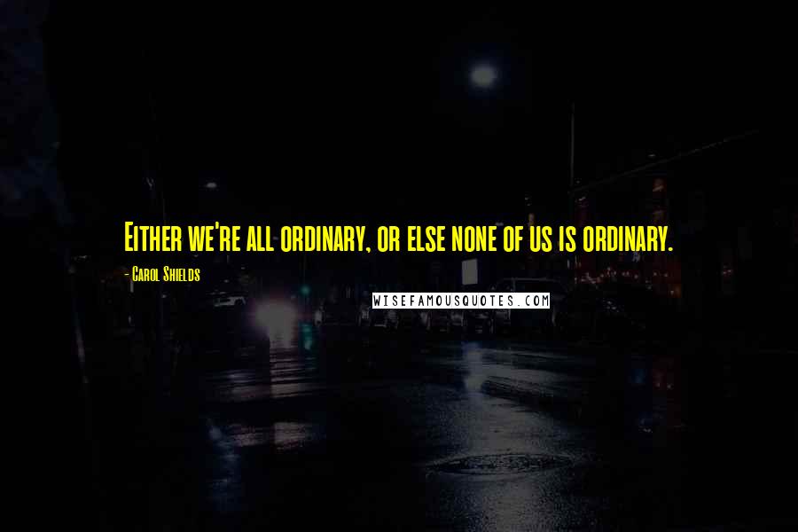 Carol Shields Quotes: Either we're all ordinary, or else none of us is ordinary.