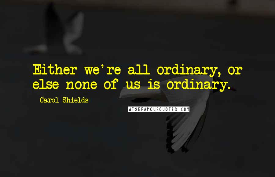 Carol Shields Quotes: Either we're all ordinary, or else none of us is ordinary.