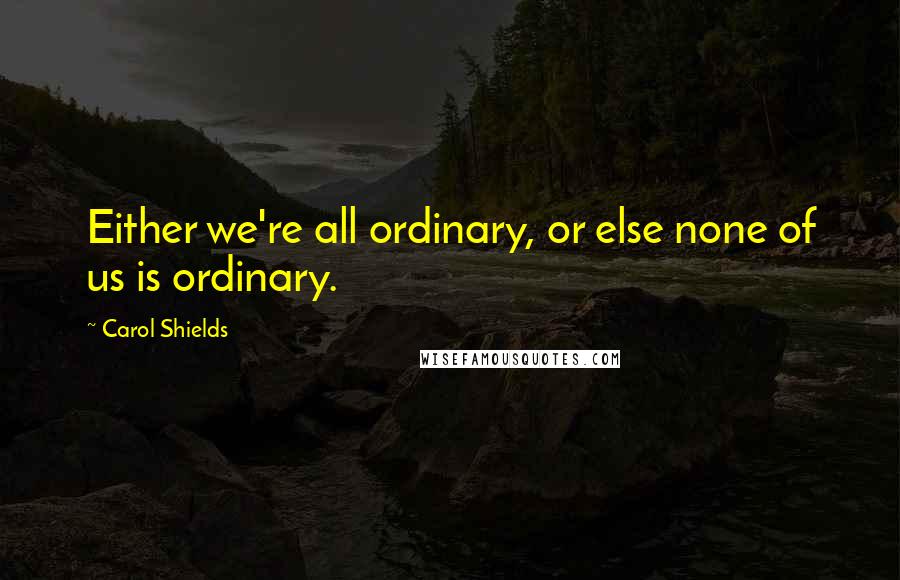 Carol Shields Quotes: Either we're all ordinary, or else none of us is ordinary.