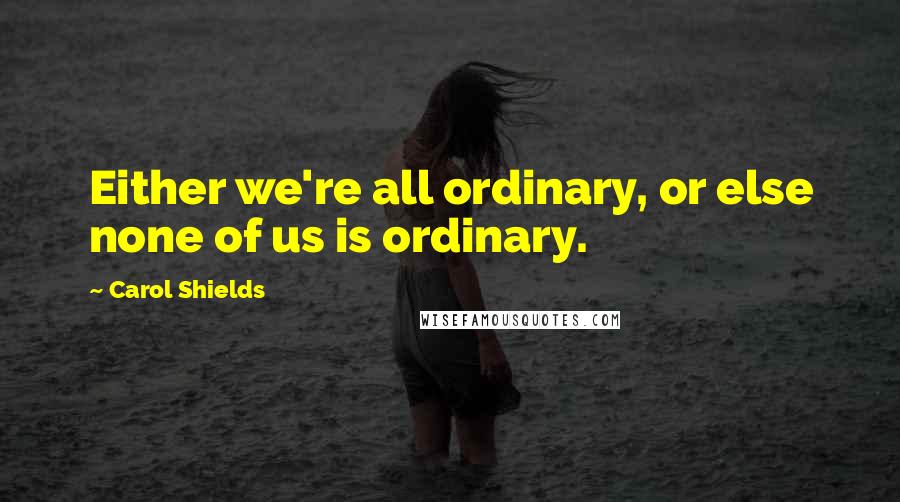 Carol Shields Quotes: Either we're all ordinary, or else none of us is ordinary.