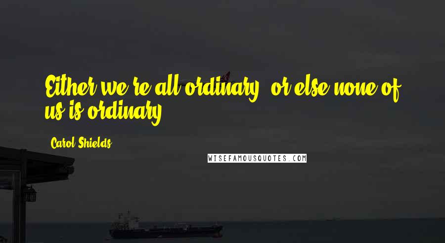 Carol Shields Quotes: Either we're all ordinary, or else none of us is ordinary.