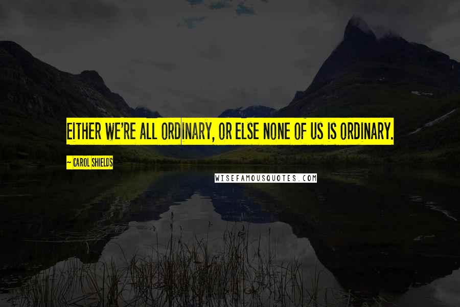 Carol Shields Quotes: Either we're all ordinary, or else none of us is ordinary.