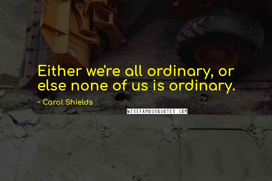 Carol Shields Quotes: Either we're all ordinary, or else none of us is ordinary.