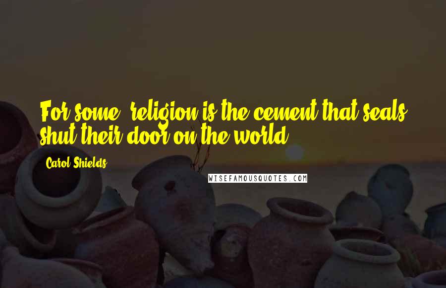 Carol Shields Quotes: For some, religion is the cement that seals shut their door on the world