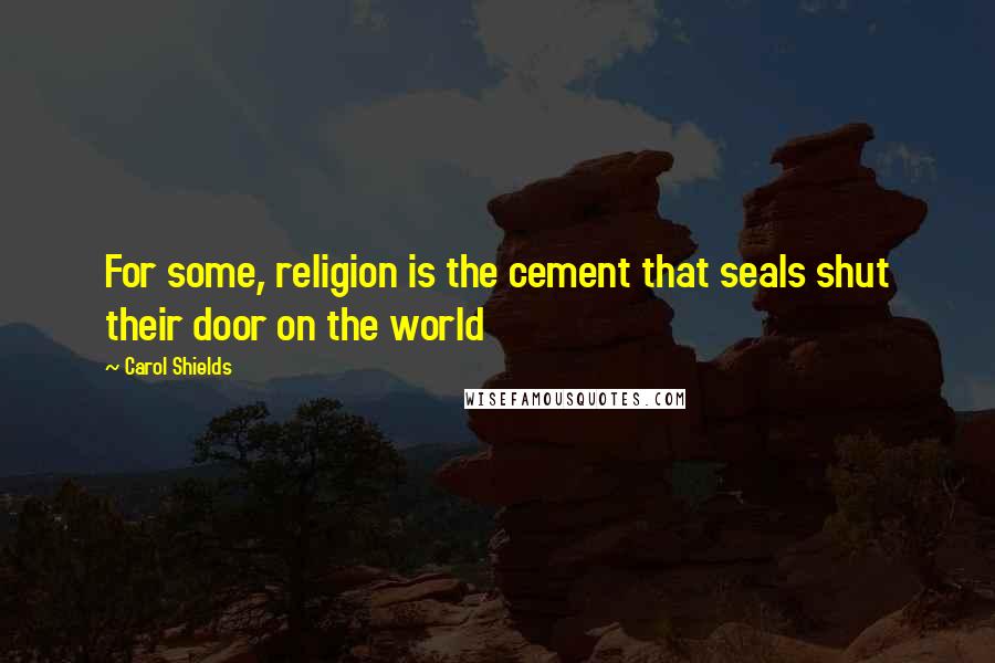 Carol Shields Quotes: For some, religion is the cement that seals shut their door on the world