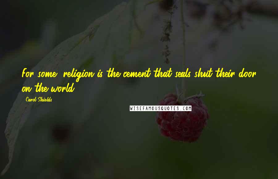 Carol Shields Quotes: For some, religion is the cement that seals shut their door on the world