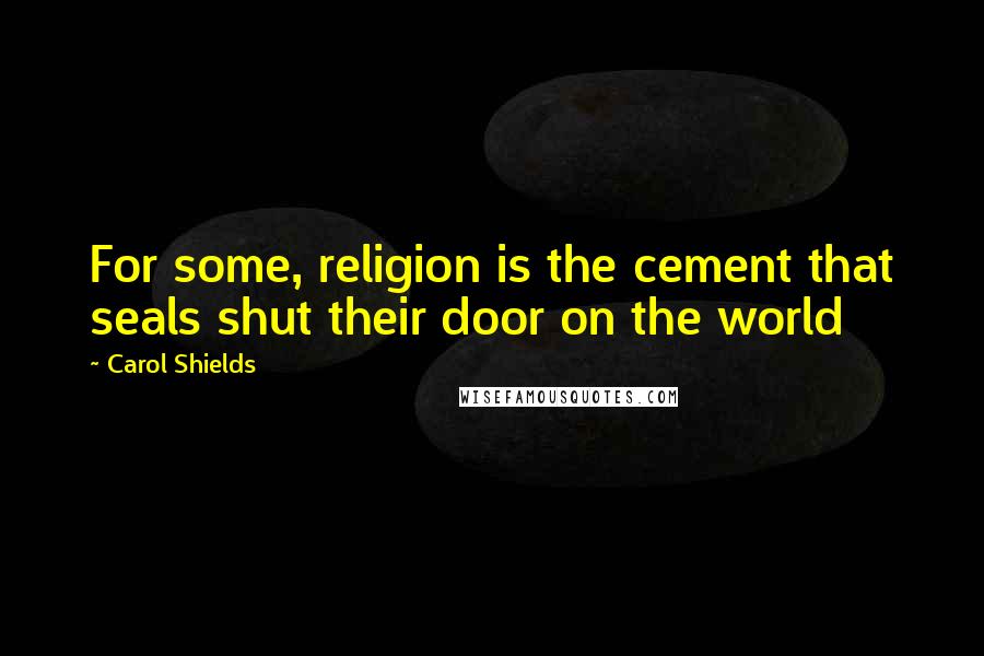 Carol Shields Quotes: For some, religion is the cement that seals shut their door on the world