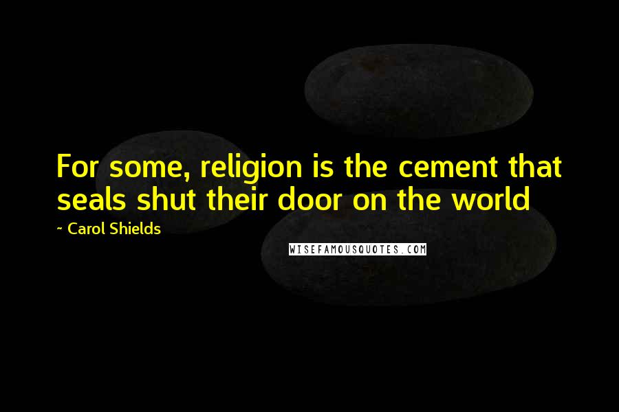 Carol Shields Quotes: For some, religion is the cement that seals shut their door on the world