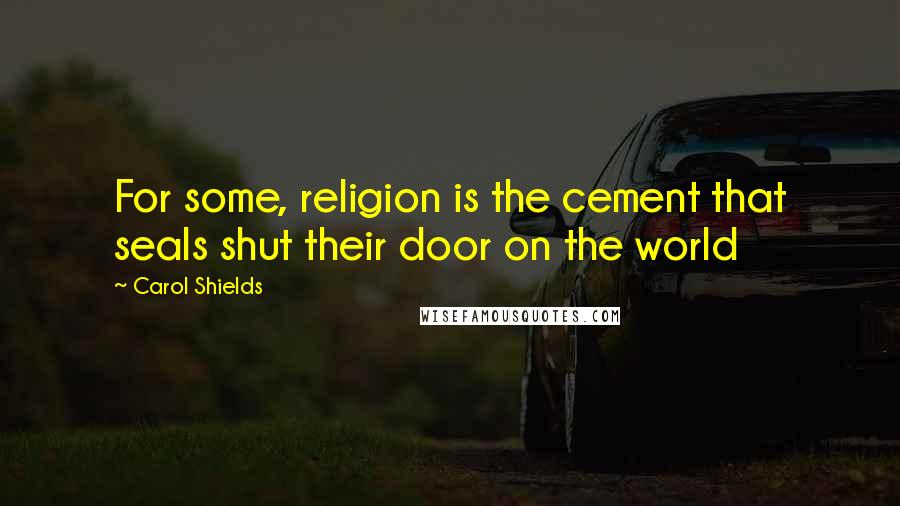 Carol Shields Quotes: For some, religion is the cement that seals shut their door on the world