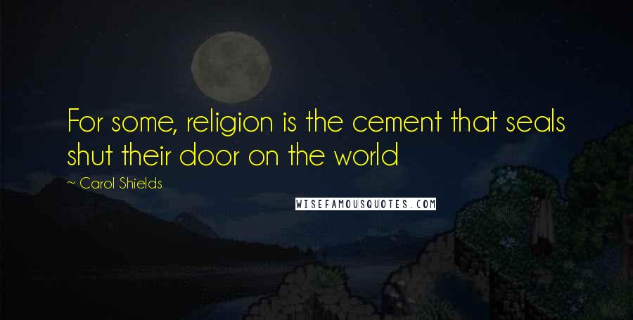 Carol Shields Quotes: For some, religion is the cement that seals shut their door on the world