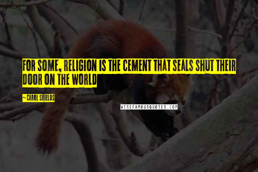 Carol Shields Quotes: For some, religion is the cement that seals shut their door on the world