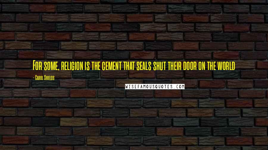 Carol Shields Quotes: For some, religion is the cement that seals shut their door on the world