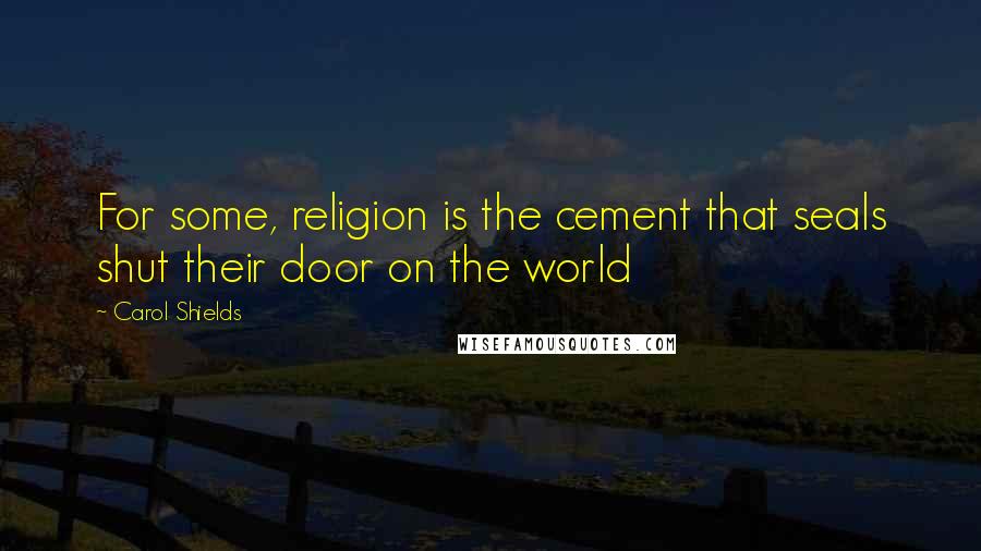 Carol Shields Quotes: For some, religion is the cement that seals shut their door on the world