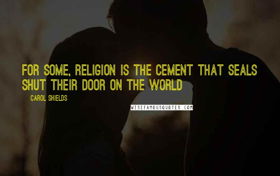 Carol Shields Quotes: For some, religion is the cement that seals shut their door on the world