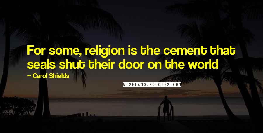 Carol Shields Quotes: For some, religion is the cement that seals shut their door on the world