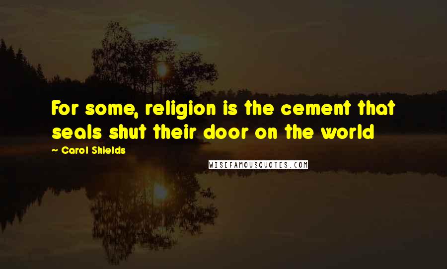 Carol Shields Quotes: For some, religion is the cement that seals shut their door on the world