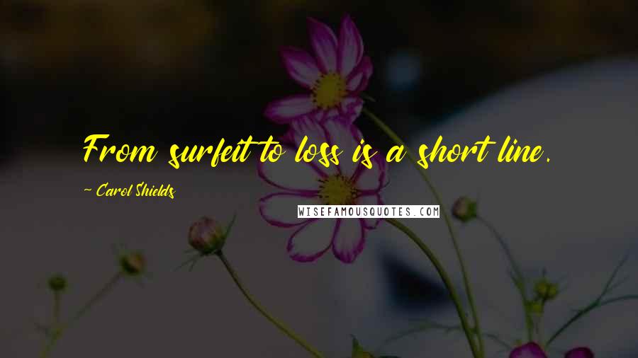 Carol Shields Quotes: From surfeit to loss is a short line.