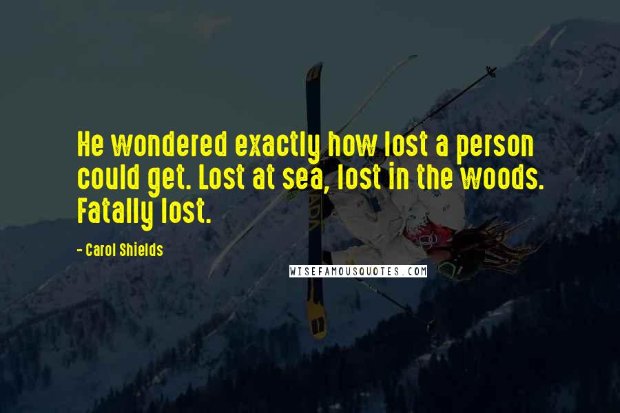 Carol Shields Quotes: He wondered exactly how lost a person could get. Lost at sea, lost in the woods. Fatally lost.