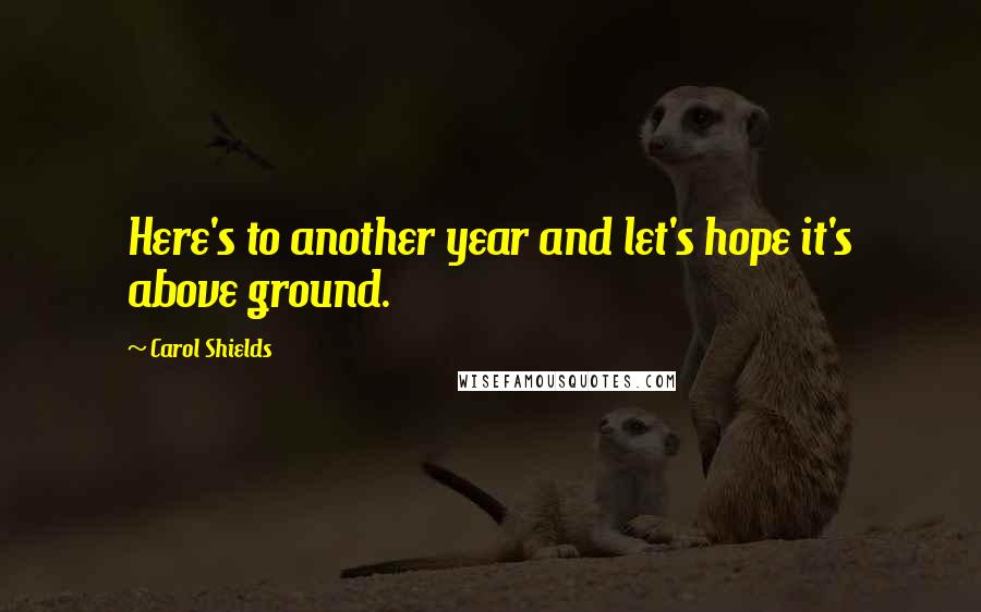 Carol Shields Quotes: Here's to another year and let's hope it's above ground.