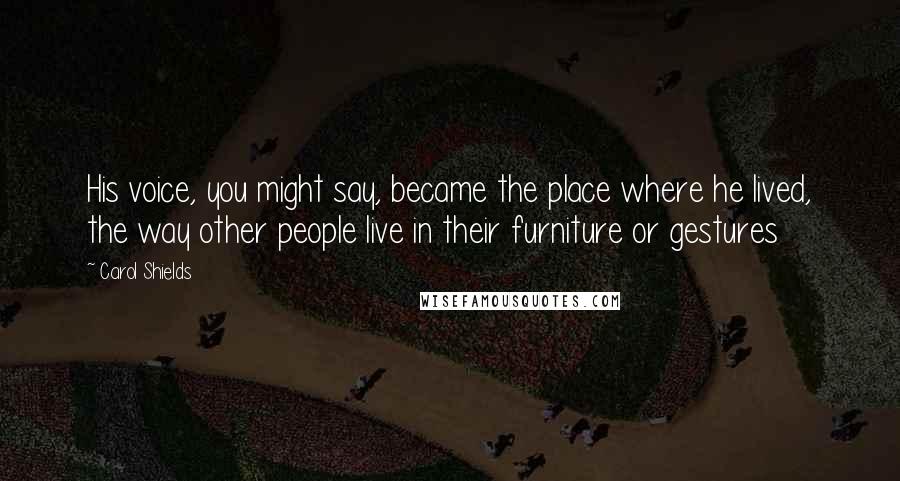 Carol Shields Quotes: His voice, you might say, became the place where he lived, the way other people live in their furniture or gestures