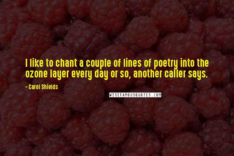 Carol Shields Quotes: I like to chant a couple of lines of poetry into the ozone layer every day or so, another caller says.