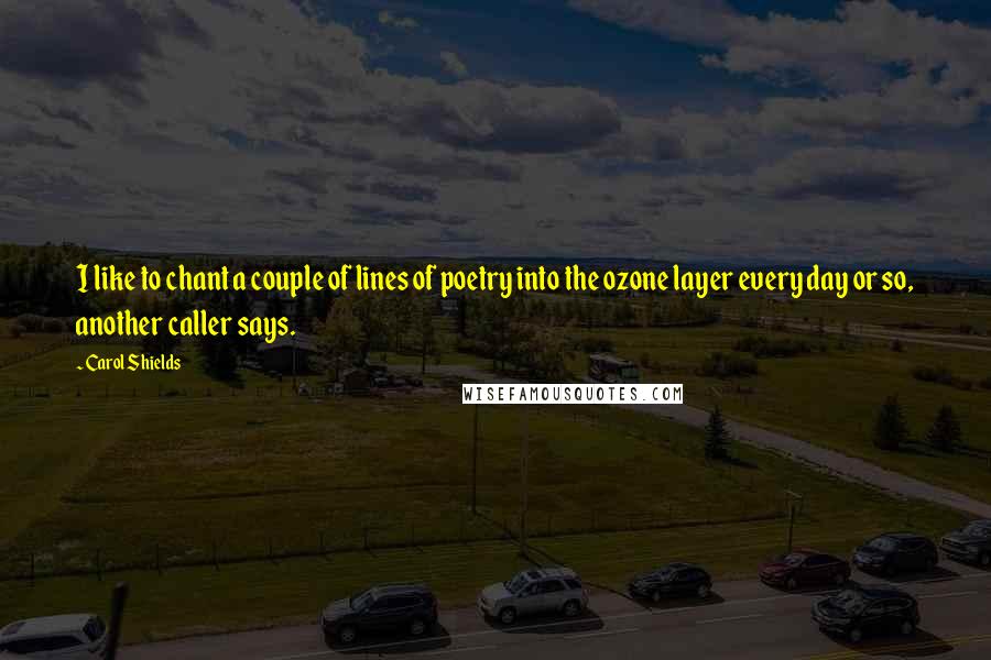 Carol Shields Quotes: I like to chant a couple of lines of poetry into the ozone layer every day or so, another caller says.