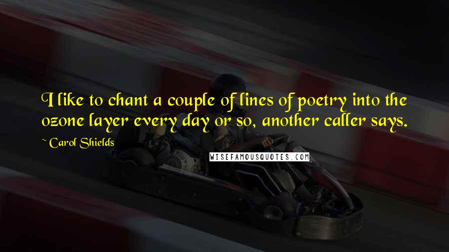 Carol Shields Quotes: I like to chant a couple of lines of poetry into the ozone layer every day or so, another caller says.