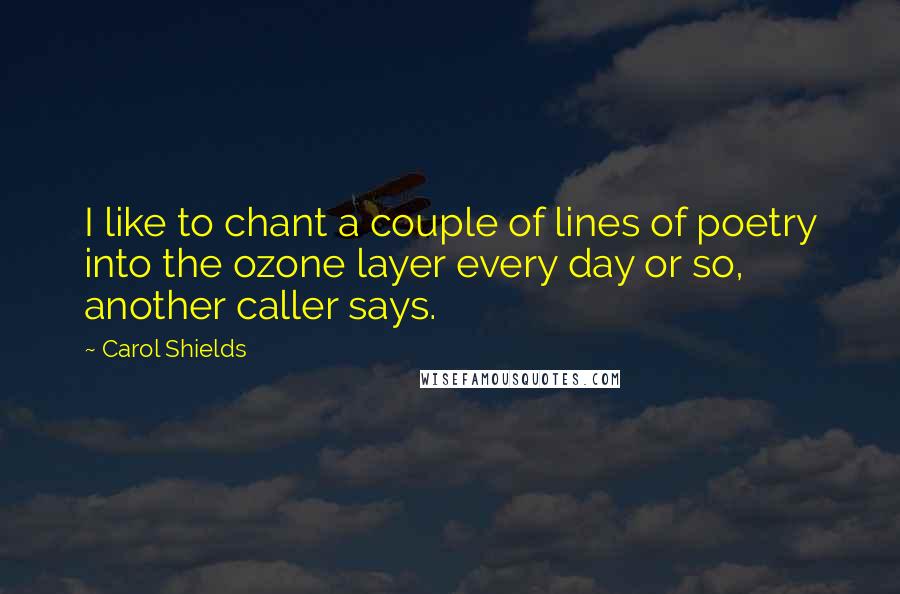 Carol Shields Quotes: I like to chant a couple of lines of poetry into the ozone layer every day or so, another caller says.