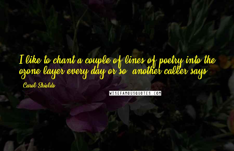 Carol Shields Quotes: I like to chant a couple of lines of poetry into the ozone layer every day or so, another caller says.