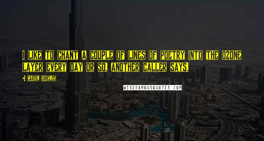 Carol Shields Quotes: I like to chant a couple of lines of poetry into the ozone layer every day or so, another caller says.