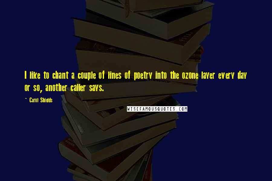 Carol Shields Quotes: I like to chant a couple of lines of poetry into the ozone layer every day or so, another caller says.