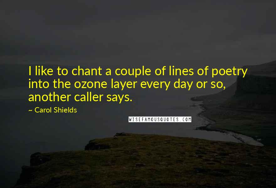 Carol Shields Quotes: I like to chant a couple of lines of poetry into the ozone layer every day or so, another caller says.