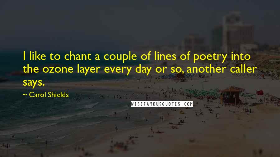 Carol Shields Quotes: I like to chant a couple of lines of poetry into the ozone layer every day or so, another caller says.