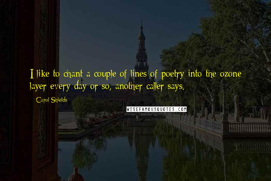 Carol Shields Quotes: I like to chant a couple of lines of poetry into the ozone layer every day or so, another caller says.